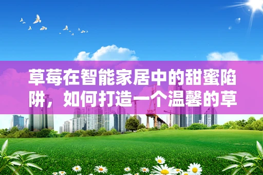 草莓在智能家居中的甜蜜陷阱，如何打造一个温馨的草莓种植智能小屋？