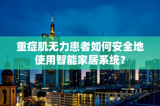 重症肌无力患者如何安全地使用智能家居系统？