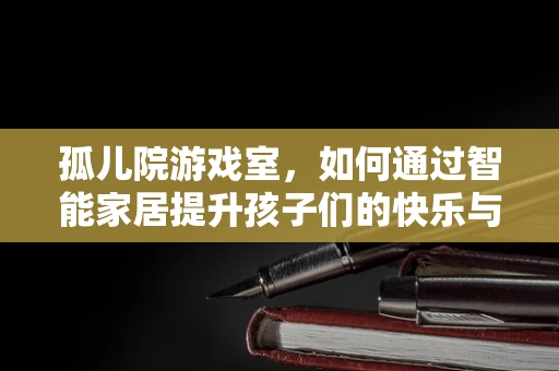 孤儿院游戏室，如何通过智能家居提升孩子们的快乐与学习体验？