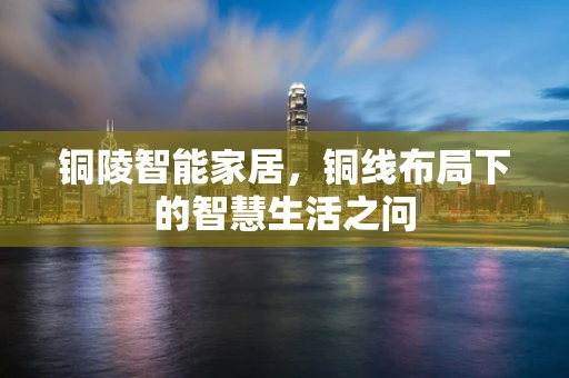 铜陵智能家居，铜线布局下的智慧生活之问