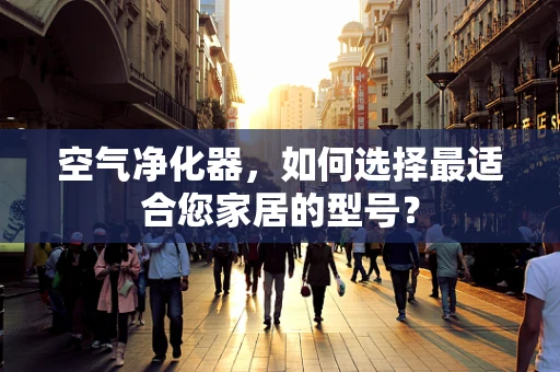 空气净化器，如何选择最适合您家居的型号？