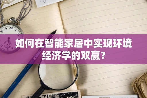 如何在智能家居中实现环境经济学的双赢？