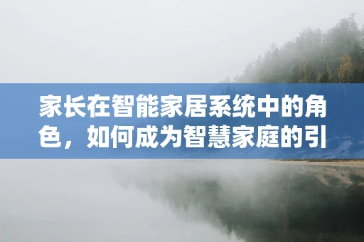 家长在智能家居系统中的角色，如何成为智慧家庭的引导者？