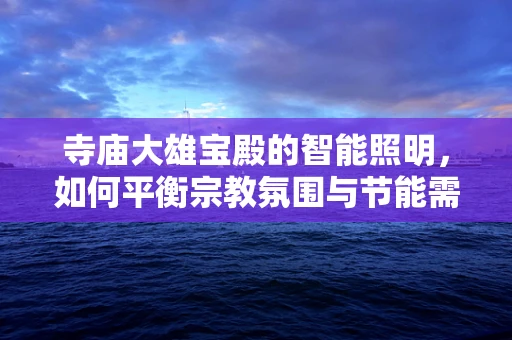 寺庙大雄宝殿的智能照明，如何平衡宗教氛围与节能需求？