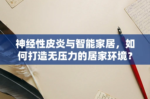 神经性皮炎与智能家居，如何打造无压力的居家环境？