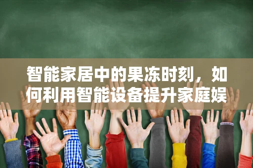 智能家居中的果冻时刻，如何利用智能设备提升家庭娱乐体验？