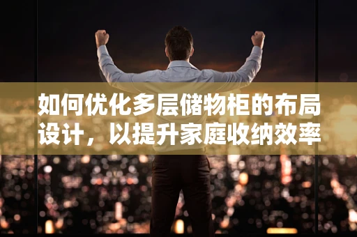 如何优化多层储物柜的布局设计，以提升家庭收纳效率？