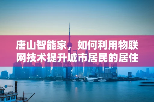 唐山智能家，如何利用物联网技术提升城市居民的居住安全与舒适度？