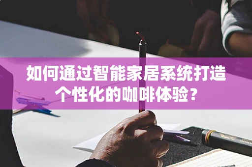 如何通过智能家居系统打造个性化的咖啡体验？