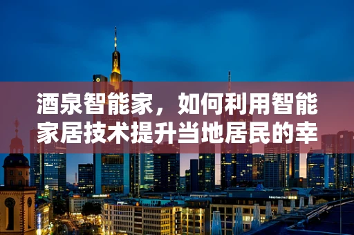 酒泉智能家，如何利用智能家居技术提升当地居民的幸福感？