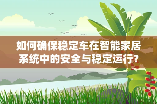 如何确保稳定车在智能家居系统中的安全与稳定运行？
