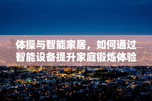 体操与智能家居，如何通过智能设备提升家庭锻炼体验？