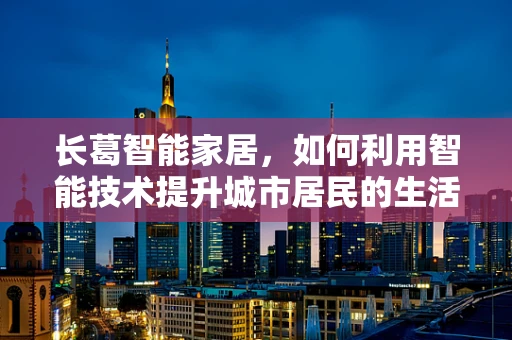 长葛智能家居，如何利用智能技术提升城市居民的生活质量？