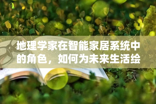 地理学家在智能家居系统中的角色，如何为未来生活绘制智能地图？