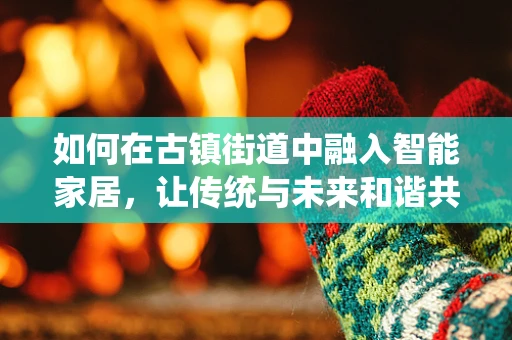 如何在古镇街道中融入智能家居，让传统与未来和谐共生？