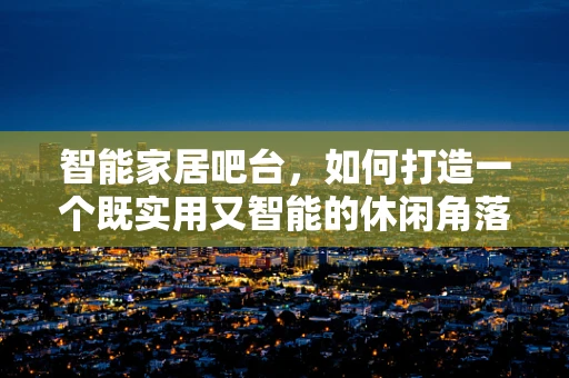 智能家居吧台，如何打造一个既实用又智能的休闲角落？