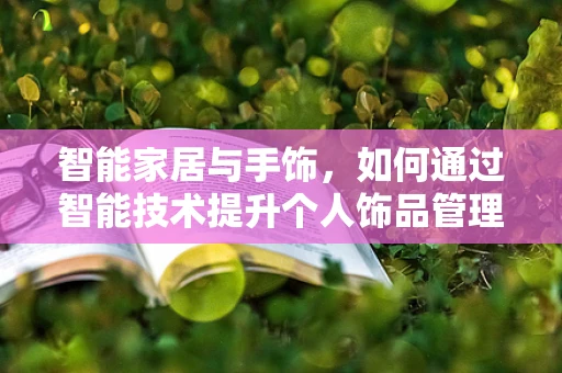 智能家居与手饰，如何通过智能技术提升个人饰品管理体验？
