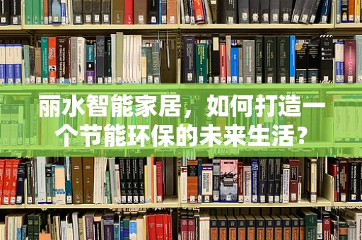 丽水智能家居，如何打造一个节能环保的未来生活？