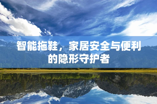 智能拖鞋，家居安全与便利的隐形守护者
