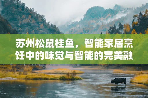 苏州松鼠桂鱼，智能家居烹饪中的味觉与智能的完美融合？