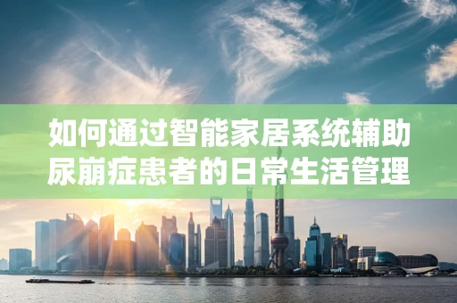 如何通过智能家居系统辅助尿崩症患者的日常生活管理？