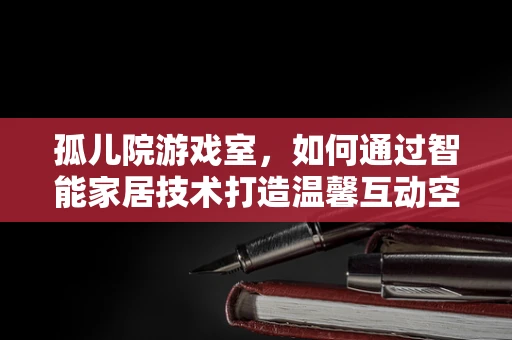孤儿院游戏室，如何通过智能家居技术打造温馨互动空间？