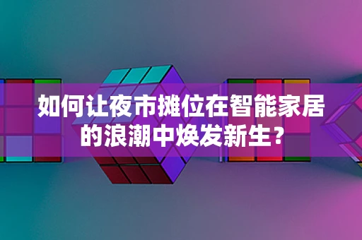 如何让夜市摊位在智能家居的浪潮中焕发新生？