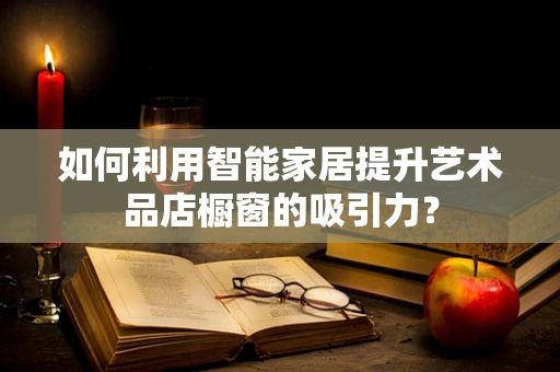 如何利用智能家居提升艺术品店橱窗的吸引力？
