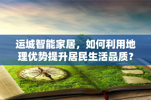 运城智能家居，如何利用地理优势提升居民生活品质？