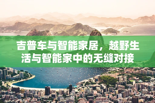 吉普车与智能家居，越野生活与智能家中的无缝对接