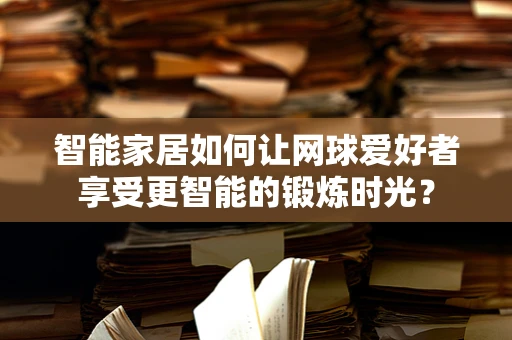 智能家居如何让网球爱好者享受更智能的锻炼时光？