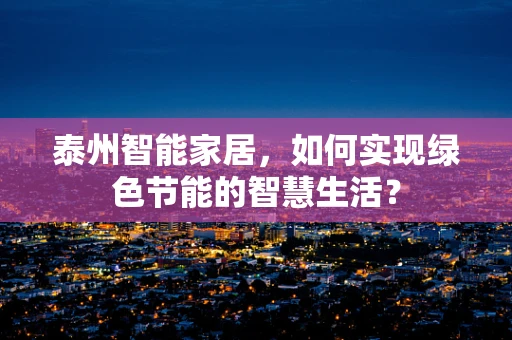 泰州智能家居，如何实现绿色节能的智慧生活？