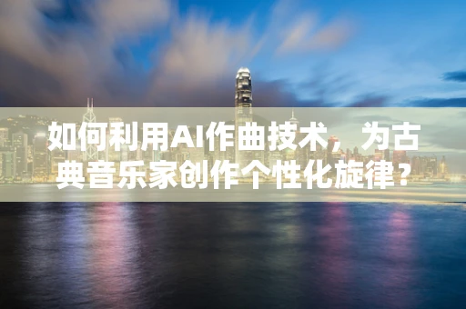 如何利用AI作曲技术，为古典音乐家创作个性化旋律？