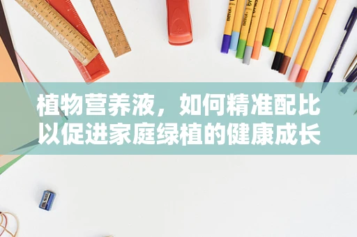 植物营养液，如何精准配比以促进家庭绿植的健康成长？