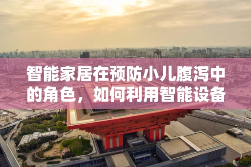 智能家居在预防小儿腹泻中的角色，如何利用智能设备监测与干预？
