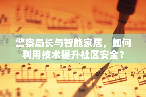 警察局长与智能家居，如何利用技术提升社区安全？