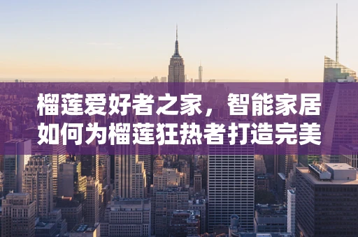 榴莲爱好者之家，智能家居如何为榴莲狂热者打造完美储鲜方案？