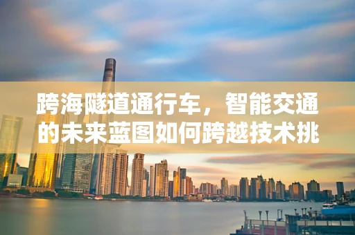 跨海隧道通行车，智能交通的未来蓝图如何跨越技术挑战？
