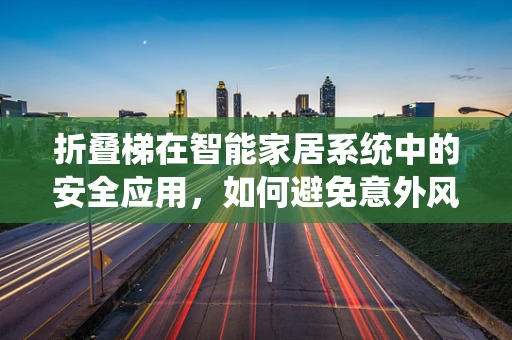 折叠梯在智能家居系统中的安全应用，如何避免意外风险？