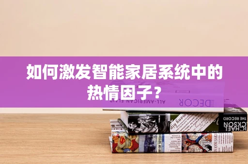 如何激发智能家居系统中的热情因子？