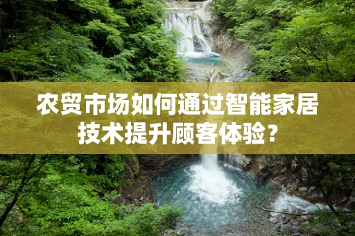 农贸市场如何通过智能家居技术提升顾客体验？