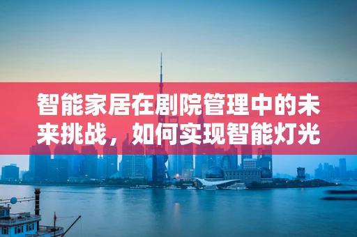智能家居在剧院管理中的未来挑战，如何实现智能灯光与音效的完美融合？