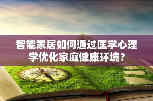 智能家居如何通过医学心理学优化家庭健康环境？