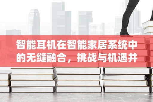 智能耳机在智能家居系统中的无缝融合，挑战与机遇并存？