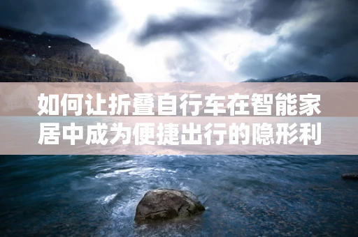 如何让折叠自行车在智能家居中成为便捷出行的隐形利器？