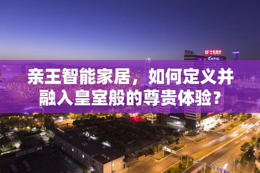 亲王智能家居，如何定义并融入皇室般的尊贵体验？