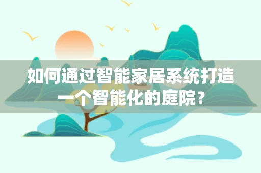 如何通过智能家居系统打造一个智能化的庭院？