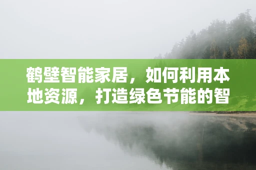 鹤壁智能家居，如何利用本地资源，打造绿色节能的智慧生活？