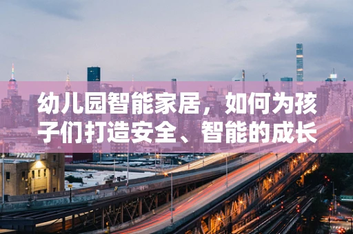 幼儿园智能家居，如何为孩子们打造安全、智能的成长环境？