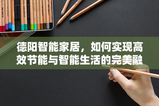 德阳智能家居，如何实现高效节能与智能生活的完美融合？